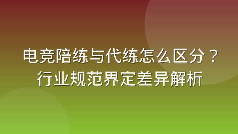 电竞陪练与代练怎么区分？行业规范界定差异解析