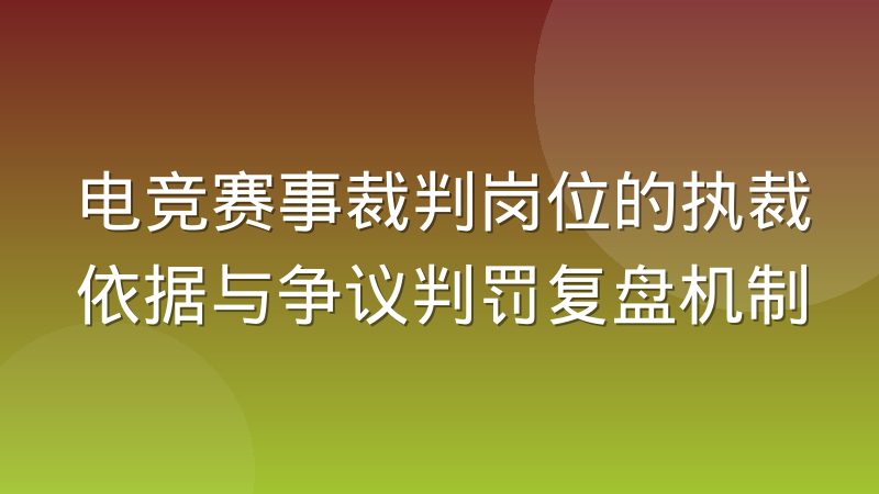 电竞赛事裁判岗位的执裁依据与争议判罚复盘机制